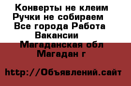 Конверты не клеим! Ручки не собираем! - Все города Работа » Вакансии   . Магаданская обл.,Магадан г.